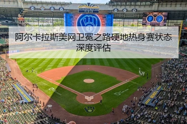 阿尔卡拉斯美网卫冕之路硬地热身赛状态深度评估